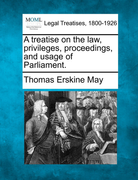 A treatise on the law, privileges, proceedings, and usage of Parliament. A treatise on the law, privileges, proceedings, and usage of Parliament.