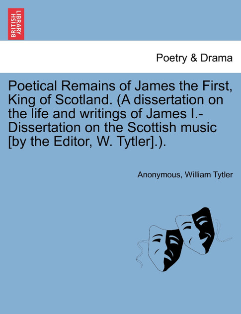 Poetical Remains of James the First, King of Scotland. (A dissertation on the life and writings of James I.-Dissertation on the Scottish music [by the Editor, W. Tytler].).