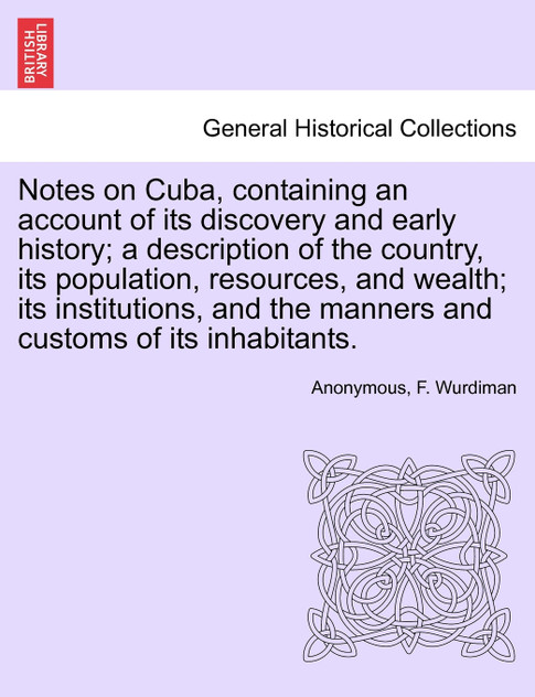 Notes on Cuba, containing an account of its discovery and early history; a description of the country, its population, resources, and wealth; its institutions, and the manners and customs of its inhabitants.
