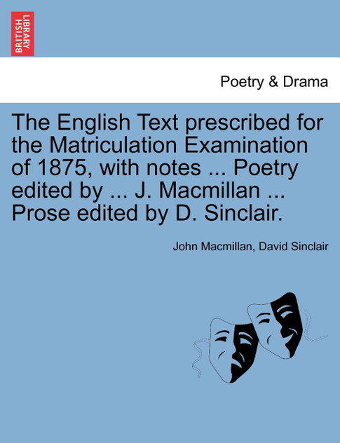 The English Text prescribed for the Matriculation Examination of 1875, with notes ... Poetry edited by ... J. Macmillan ... Prose edited by D. Sinclair.