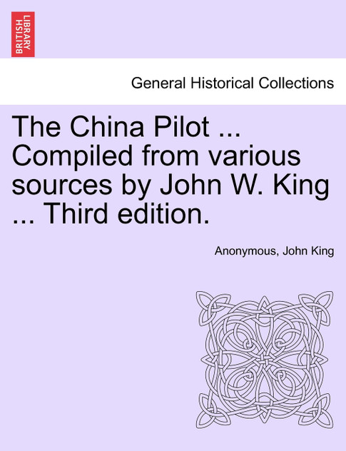 The China Pilot ... Compiled from various sources by John W. King ... Third edition.
