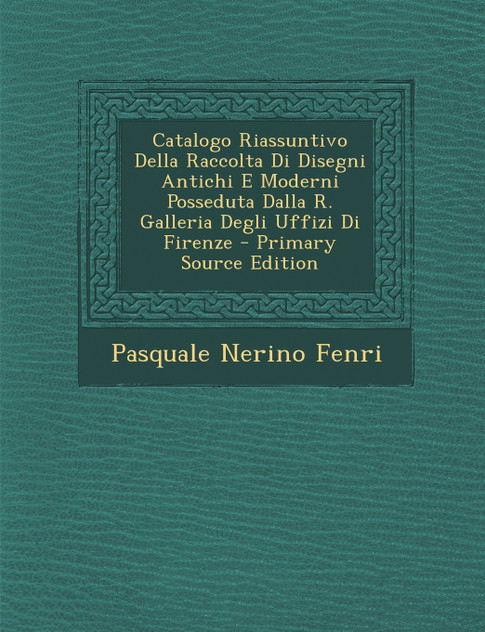 Catalogo Riassuntivo Della Raccolta Di Disegni Antichi E Moderni Posseduta Dalla R. Galleria Degli Uffizi Di Firenze Catalogo Riassuntivo Della Raccolta Di Disegni Antichi E Moderni Posseduta Dalla R. Galleria Degli Uffizi Di Firenze