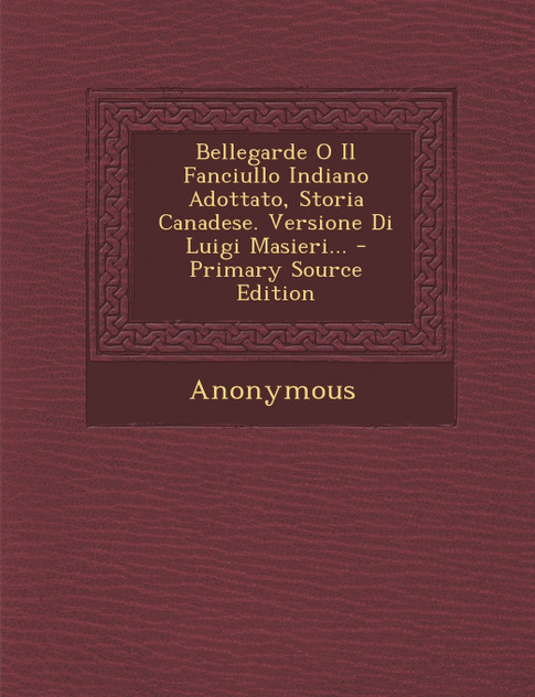Bellegarde O Il Fanciullo Indiano Adottato, Storia Canadese. Versione Di Luigi Masieri...