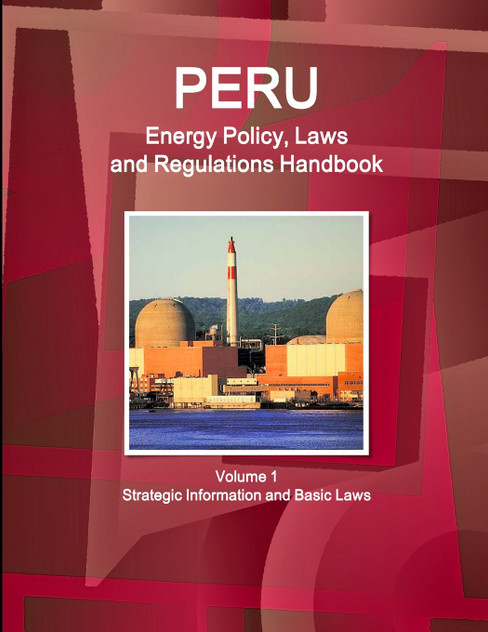 Peru Energy Policy, Laws and Regulations Handbook Volume 1 Strategic Information and Basic Laws Peru Energy Policy, Laws and Regulations Handbook Volume 1 Strategic Information and Basic Laws