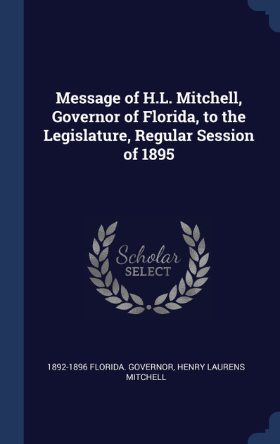 Message of H.L. Mitchell, Governor of Florida, to the Legislature, Regular Session of 1895 Message of H.L. Mitchell, Governor of Florida, to the Legislature, Regular Session of 1895