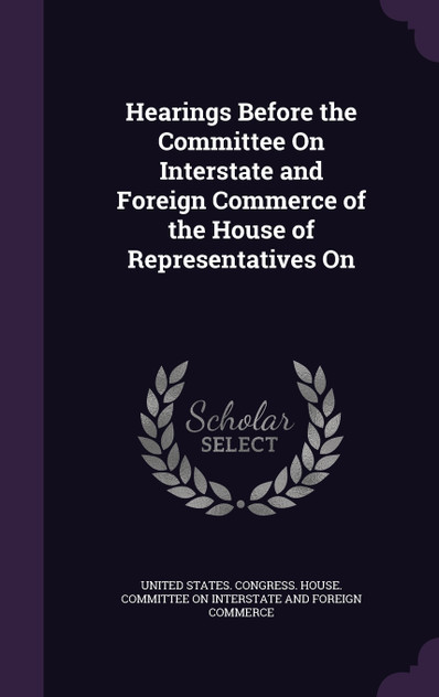 Hearings Before the Committee On Interstate and Foreign Commerce of the House of Representatives On Hearings Before the Committee On Interstate and Foreign Commerce of the House of Representatives On