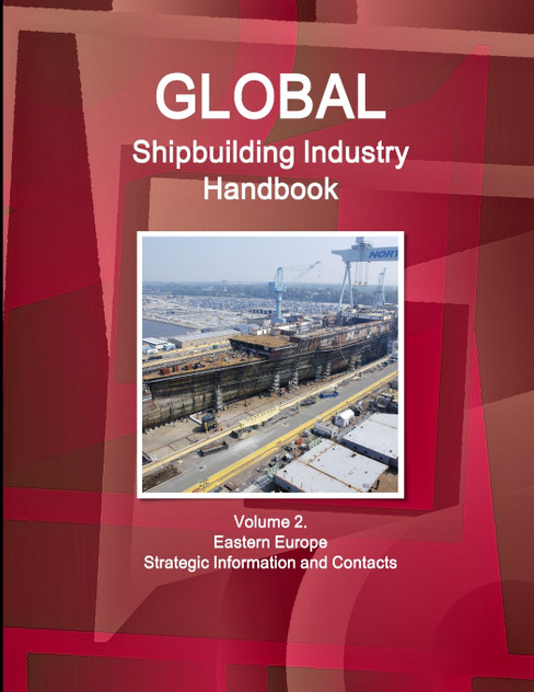 Global Shipbuilding Industry Handbook Volume 2. Eastern Europe - Strategic Information and Contacts