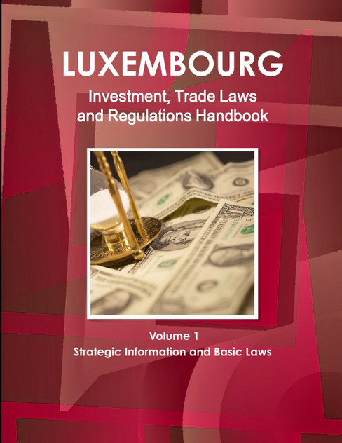 Luxemburg Investment, Trade Laws and Regulations Handbook Volume 1 Strategic Information and Basic Laws