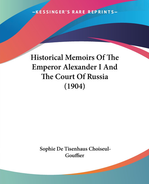 Historical Memoirs Of The Emperor Alexander I And The Court Of Russia (1904)