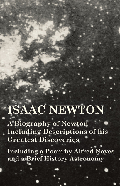 Isaac Newton - A Biography of Newton Including Descriptions of his Greatest Discoveries - Including a Poem by Alfred Noyes and a Brief History Astronomy Isaac Newton - A Biography of Newton Including Descriptions of his Greatest Discoveries - Including a Poem by Alfred Noyes and a Brief History Astronomy