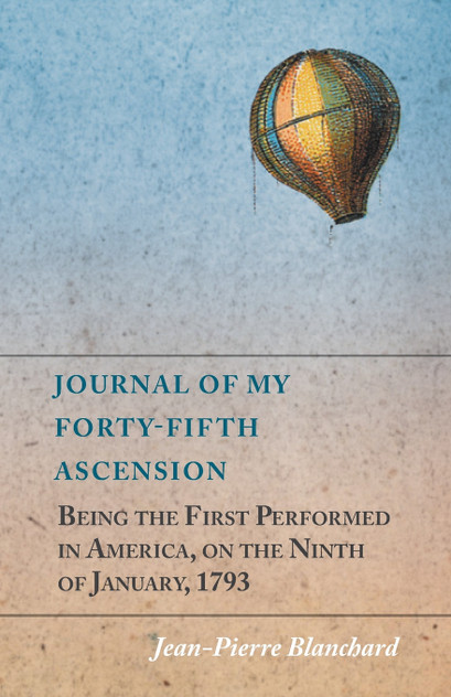Journal of My Forty-Fifth Ascension, Being the First Performed in America, on the Ninth of January, 1793 Journal of My Forty-Fifth Ascension, Being the First Performed in America, on the Ninth of January, 1793