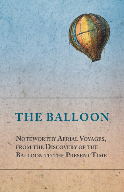 The Balloon - Noteworthy Aerial Voyages, from the Discovery of the Balloon to the Present Time - With a Narrative of the Aeronautic Experiences of Mr. Samuel A. King, and a Full Description of His Great Captive Balloons and Their Apparatus The Balloon - Noteworthy Aerial Voyages, from the Discovery of the Balloon to the Present Time - With a Narrative of the Aeronautic Experiences of Mr. Samuel A. King, and a Full Description of His Great Captive Balloons and Their Apparatus