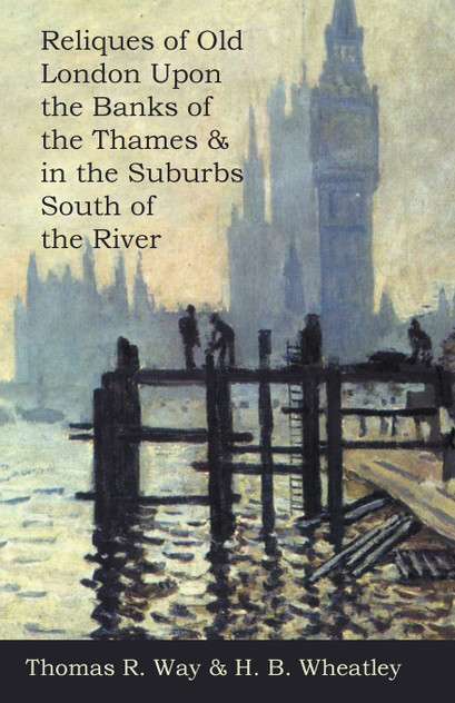 Reliques of Old London Upon the Banks of the Thames & in the Suburbs South of the River Reliques of Old London Upon the Banks of the Thames & in the Suburbs South of the River