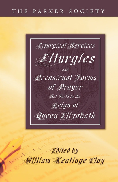 Liturgical Services, Liturgies and Occasional Forms of Prayer Set Forth in the Reign of Queen Elizabeth Liturgical Services, Liturgies and Occasional Forms of Prayer Set Forth in the Reign of Queen Elizabeth