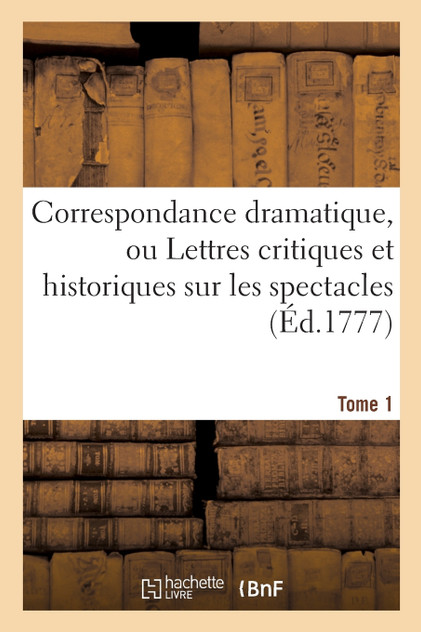 Correspondance dramatique, ou Lettres critiques et historiques sur les spectacles . Tome 1 Correspondance dramatique, ou Lettres critiques et historiques sur les spectacles . Tome 1