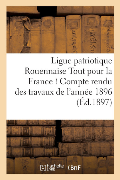 Ligue patriotique Rouennaise Tout pour la France ! Compte rendu des travaux de l'année 1896 Ligue patriotique Rouennaise Tout pour la France ! Compte rendu des travaux de l'année 1896