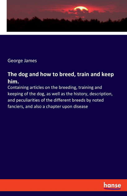 The dog and how to breed, train and keep him. The dog and how to breed, train and keep him.