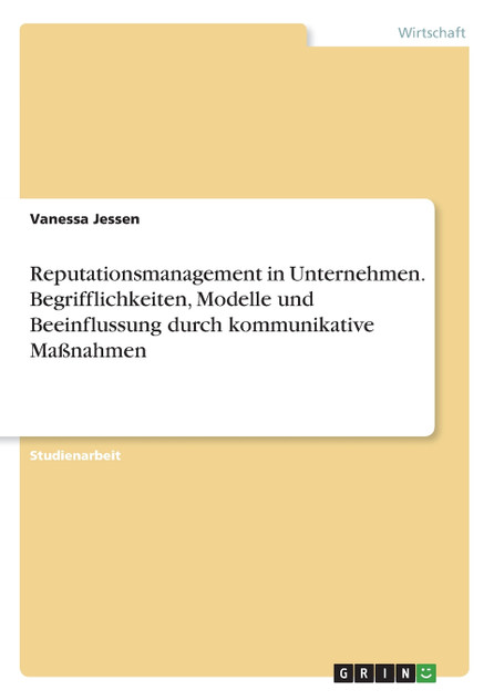 Reputationsmanagement in Unternehmen. Begrifflichkeiten, Modelle und Beeinflussung durch kommunikative Maßnahmen Reputationsmanagement in Unternehmen. Begrifflichkeiten, Modelle und Beeinflussung durch kommunikative Maßnahmen