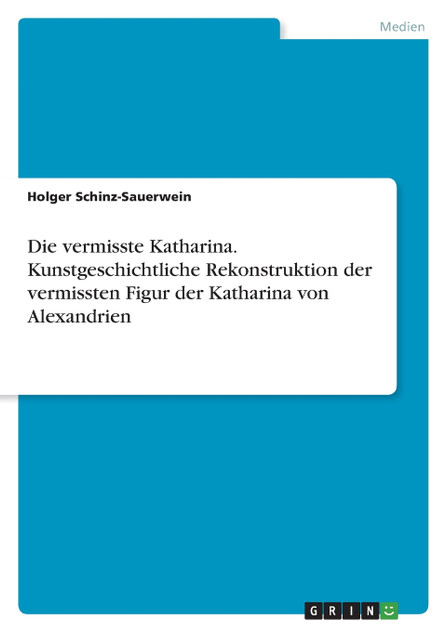 Die vermisste Katharina. Kunstgeschichtliche Rekonstruktion der vermissten Figur der Katharina von Alexandrien