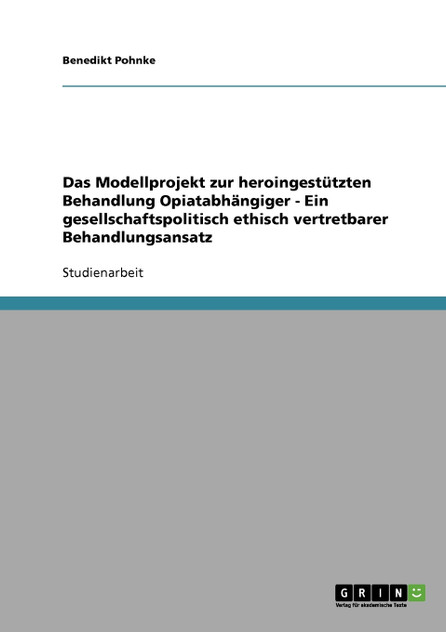 Das Modellprojekt zur heroingestützten Behandlung Opiatabhängiger - Ein gesellschaftspolitisch ethisch vertretbarer Behandlungsansatz