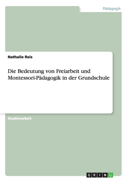 Die Bedeutung von Freiarbeit und Montessori-Pädagogik in der Grundschule Die Bedeutung von Freiarbeit und Montessori-Pädagogik in der Grundschule