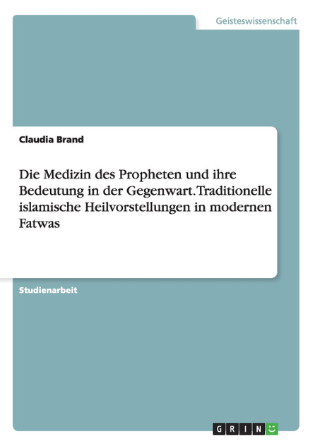 Die Medizin des Propheten und ihre Bedeutung in der Gegenwart. Traditionelle islamische Heilvorstellungen in modernen Fatwas Die Medizin des Propheten und ihre Bedeutung in der Gegenwart. Traditionelle islamische Heilvorstellungen in modernen Fatwas