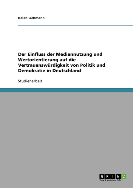Der Einfluss der Mediennutzung und Wertorientierung auf die Vertrauenswürdigkeit von Politik und Demokratie in Deutschland Der Einfluss der Mediennutzung und Wertorientierung auf die Vertrauenswürdigkeit von Politik und Demokratie in Deutschland