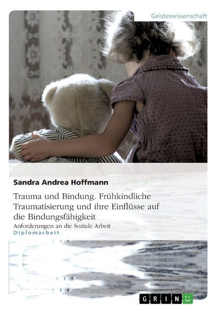 Trauma und Bindung. Frühkindliche Traumatisierung und ihre Einflüsse auf die Bindungsfähigkeit Trauma und Bindung. Frühkindliche Traumatisierung und ihre Einflüsse auf die Bindungsfähigkeit
