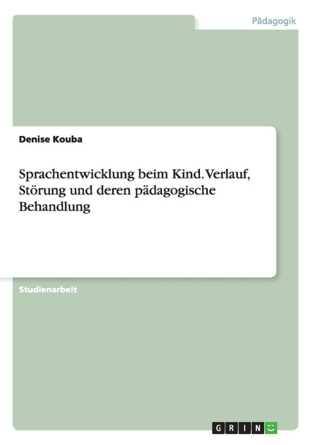 Sprachentwicklung beim Kind. Verlauf, Störung und deren pädagogische Behandlung Sprachentwicklung beim Kind. Verlauf, Störung und deren pädagogische Behandlung