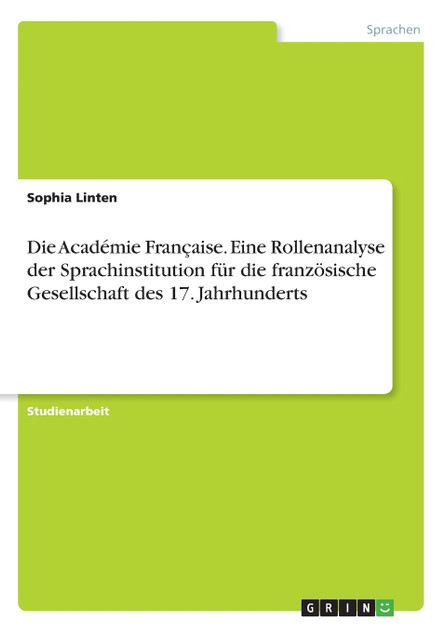 Die Académie Française. Eine Rollenanalyse der Sprachinstitution für die französische Gesellschaft des  17. Jahrhunderts