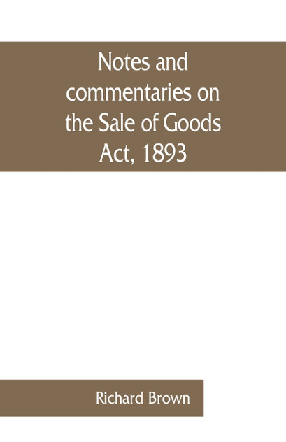 Notes and commentaries on the Sale of Goods Act, 1893 Notes and commentaries on the Sale of Goods Act, 1893