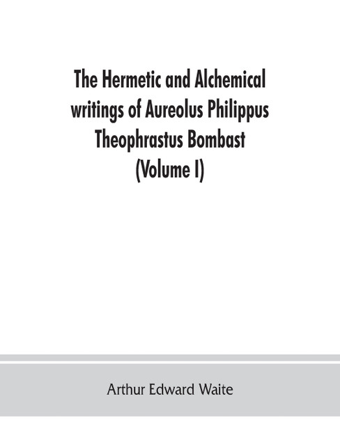 The Hermetic and alchemical writings of Aureolus Philippus Theophrastus Bombast, of Hohenheim, called Paracelsus the Great (Volume I) Hermetic Chemistry