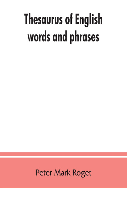 Thesaurus of English words and phrases ; so classified and arranged as to facilitate the expression of ideas and assist in literary composition Thesaurus of English words and phrases ; so classified and arranged as to facilitate the expression of ideas and assist in literary composition