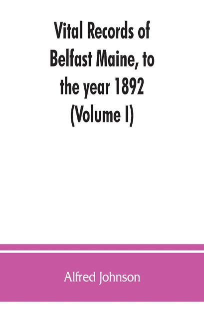 Vital records of Belfast Maine, to the year 1892 (Volume I) Vital records of Belfast Maine, to the year 1892 (Volume I)