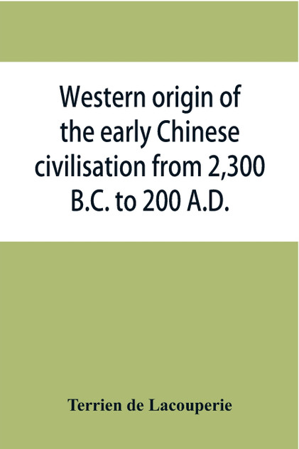 Western origin of the early Chinese civilisation from 2,300 B.C. to 200 A.D., or, Chapters on the elements derived from the old civilisations of west Asia in the formation of the ancient Chinese culture Western origin of the early Chinese civilisation from 2,300 B.C. to 200 A.D., or, Chapters on the elements derived from the old civilisations of west Asia in the formation of the ancient Chinese culture