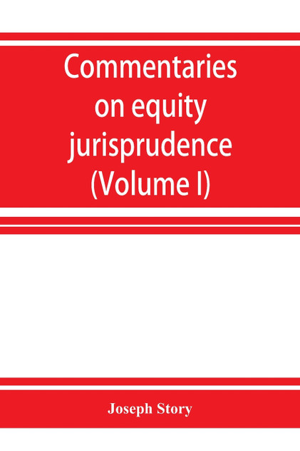 Commentaries on equity jurisprudence as administered in England and America (Volume I) Commentaries on equity jurisprudence as administered in England and America (Volume I)