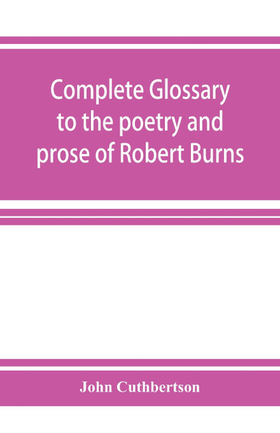 Complete glossary to the poetry and prose of Robert Burns. With upwards of three thousand illustrations from English authors