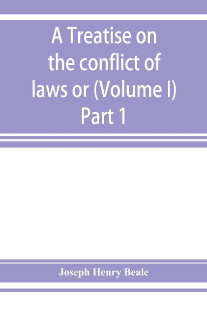 A treatise on the conflict of laws or, Private international law (Volume I) Part 1 A treatise on the conflict of laws or, Private international law (Volume I) Part 1