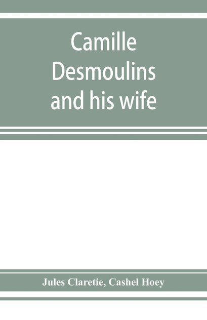 Camille Desmoulins and his wife; passages from the history of the Dantonists founded upon new and hitherto unpublished documents Camille Desmoulins and his wife; passages from the history of the Dantonists founded upon new and hitherto unpublished documents