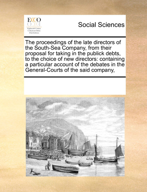 The proceedings of the late directors of the South-Sea Company, from their proposal for taking in the publick debts, to the choice of new directors