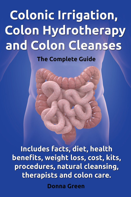 Colonic Irrigation, Colon Hydrotherapy and Colon Cleanses.Includes Facts, Diet, Health Benefits, Weight Loss, Cost, Kits, Procedures, Natural Cleansin