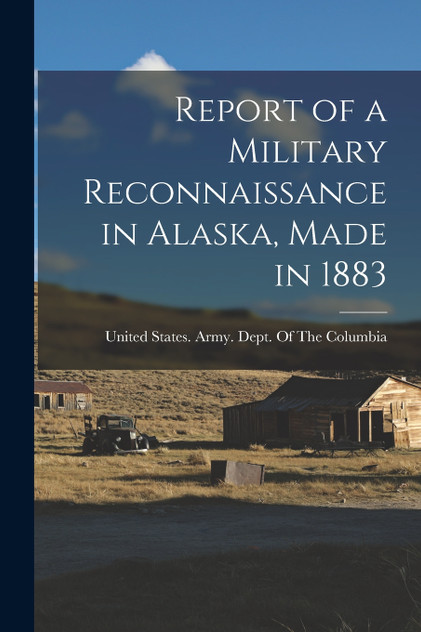 Report of a Military Reconnaissance in Alaska, Made in 1883 Report of a Military Reconnaissance in Alaska, Made in 1883