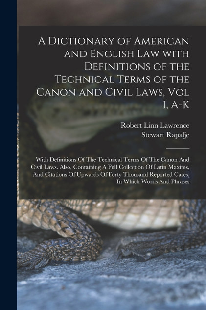 A Dictionary of American and English Law with Definitions of the Technical Terms of the Canon and Civil Laws, Vol I, A-K A Dictionary of American and English Law with Definitions of the Technical Terms of the Canon and Civil Laws, Vol I, A-K