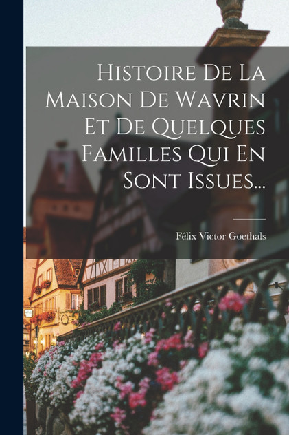 Histoire De La Maison De Wavrin Et De Quelques Familles Qui En Sont Issues... Histoire De La Maison De Wavrin Et De Quelques Familles Qui En Sont Issues...