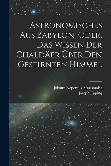 Astronomisches Aus Babylon, Oder, Das Wissen Der Chaldäer Über Den Gestirnten Himmel Astronomisches Aus Babylon, Oder, Das Wissen Der Chaldäer Über Den Gestirnten Himmel