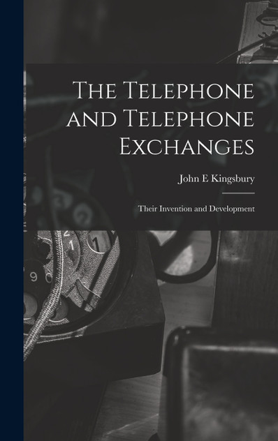 The Telephone and Telephone Exchanges; Their Invention and Development The Telephone and Telephone Exchanges; Their Invention and Development