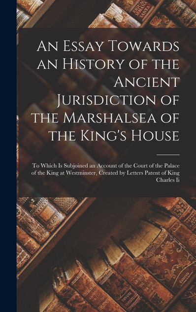 An Essay Towards an History of the Ancient Jurisdiction of the Marshalsea of the King's House