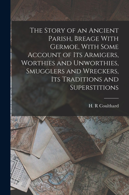 The Story of an Ancient Parish, Breage With Germoe, With Some Account of its Armigers, Worthies and Unworthies, Smugglers and Wreckers, its Traditions and Superstitions The Story of an Ancient Parish, Breage With Germoe, With Some Account of its Armigers, Worthies and Unworthies, Smugglers and Wreckers, its Traditions and Superstitions