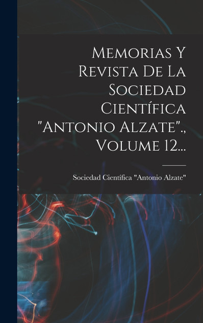 Memorias Y Revista De La Sociedad Científica "antonio Alzate"., Volume 12... Memorias Y Revista De La Sociedad Científica "antonio Alzate"., Volume 12...