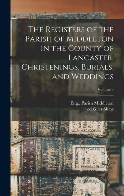 The Registers of the Parish of Middleton in the County of Lancaster. Christenings, Burials, and Weddings; Volume 3 The Registers of the Parish of Middleton in the County of Lancaster. Christenings, Burials, and Weddings; Volume 3
